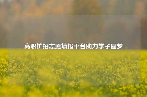 高职扩招志愿填报平台助力学子圆梦